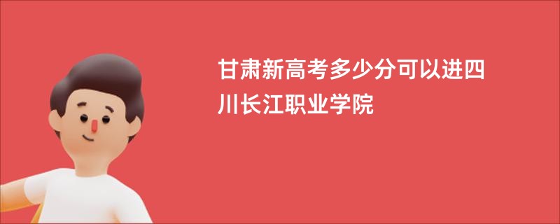 甘肃新高考多少分可以进四川长江职业学院