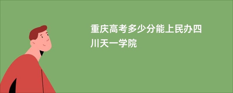 重庆高考多少分能上民办四川天一学院