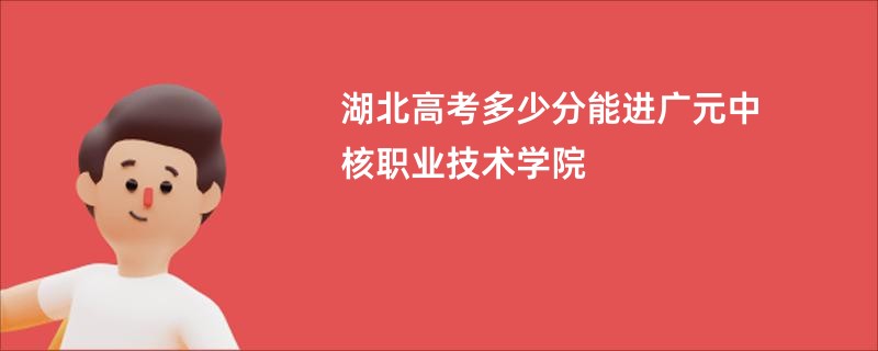 湖北高考多少分能进广元中核职业技术学院