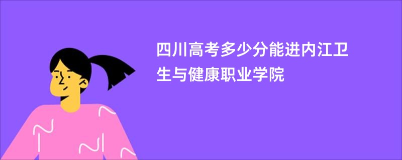 四川高考多少分能进内江卫生与健康职业学院