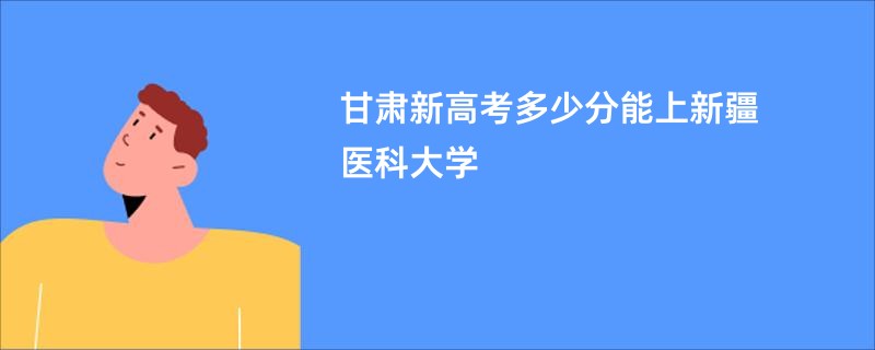 甘肃新高考多少分能上新疆医科大学