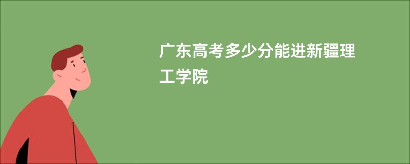 广东高考多少分能进新疆理工学院