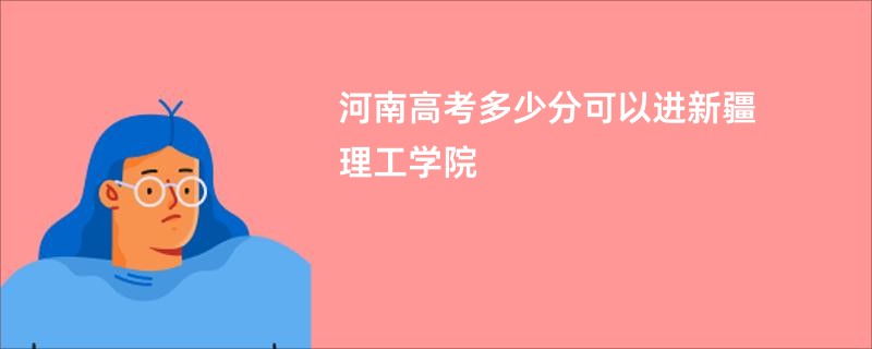 河南高考多少分可以进新疆理工学院