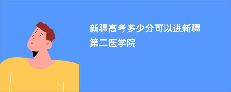 新疆高考多少分可以进新疆第二医学院