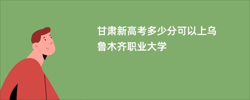 甘肃新高考多少分可以上乌鲁木齐职业大学