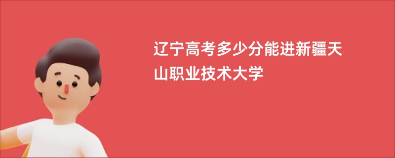 辽宁高考多少分能进新疆天山职业技术大学