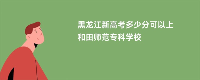 黑龙江新高考多少分可以上和田师范专科学校