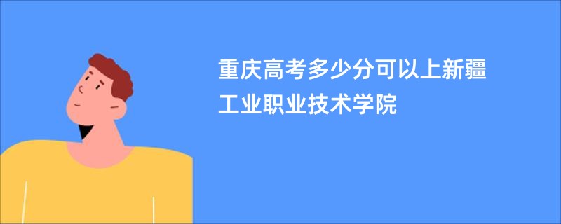 重庆高考多少分可以上新疆工业职业技术学院