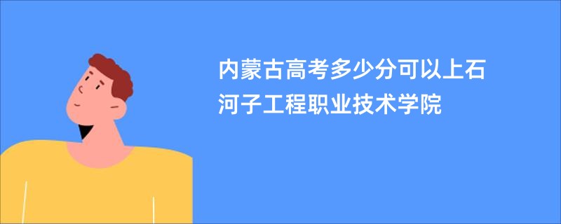 内蒙古高考多少分可以上石河子工程职业技术学院