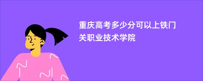 重庆高考多少分可以上铁门关职业技术学院