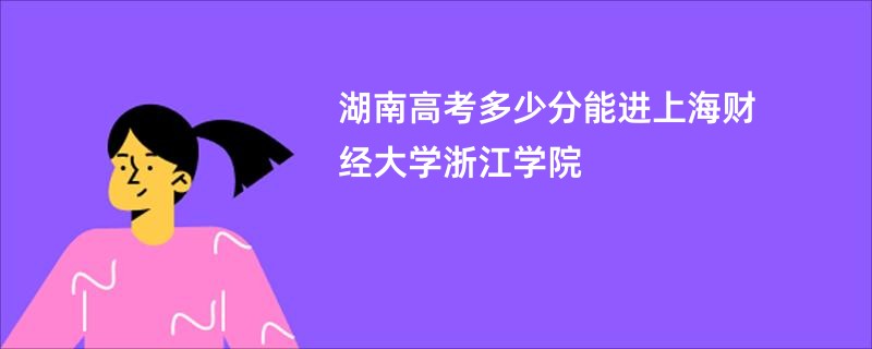 湖南高考多少分能进上海财经大学浙江学院