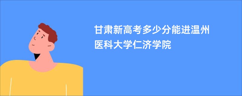 甘肃新高考多少分能进温州医科大学仁济学院