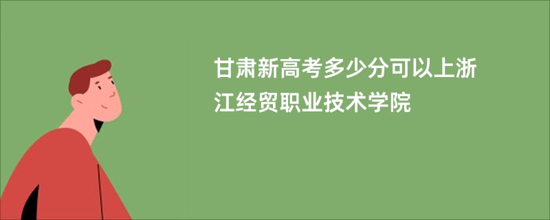 甘肃新高考多少分可以上浙江经贸职业技术学院