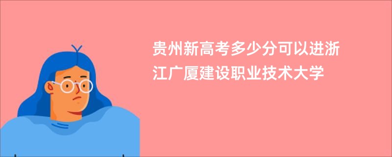 贵州新高考多少分可以进浙江广厦建设职业技术大学