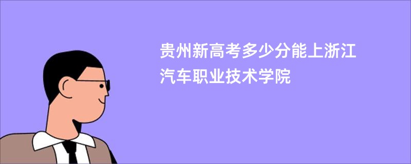 贵州新高考多少分能上浙江汽车职业技术学院