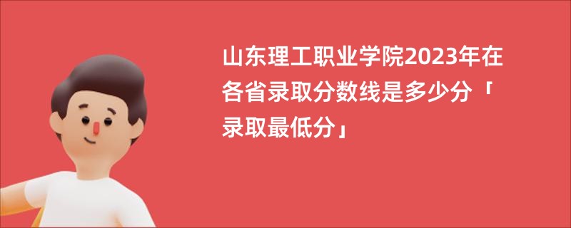 山东理工职业学院2023年在各省录取分数线是多少分「录取最低分」