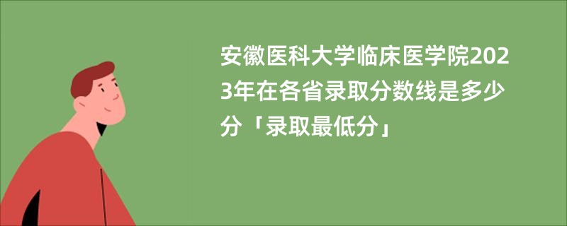 安徽医科大学临床医学院2023年在各省录取分数线是多少分「录取最低分」