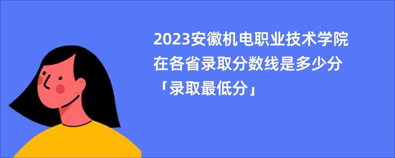 2023安徽机电职业技术学院在各省录取分数线是多少分「录取最低分」