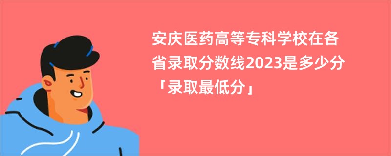 安庆医药高等专科学校在各省录取分数线2023是多少分「录取最低分」