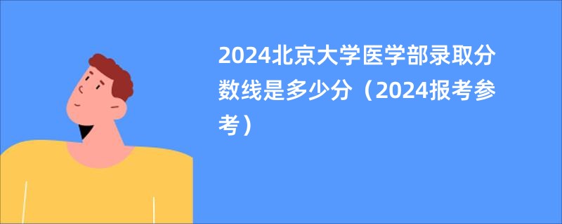 2024北京大学医学部录取分数线是多少分（2024报考参考）
