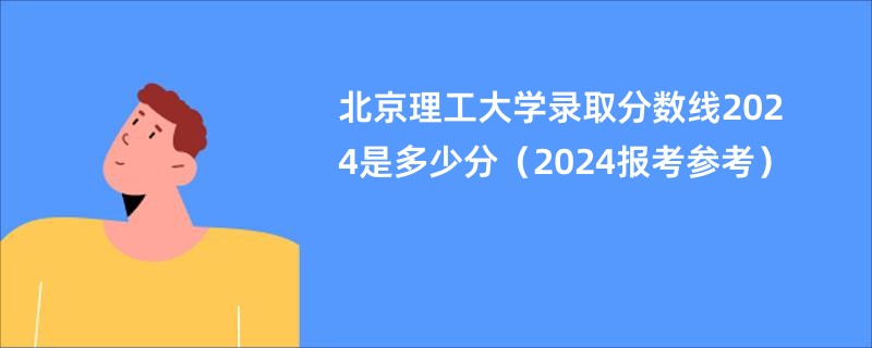 北京理工大学录取分数线2024是多少分（2024报考参考）