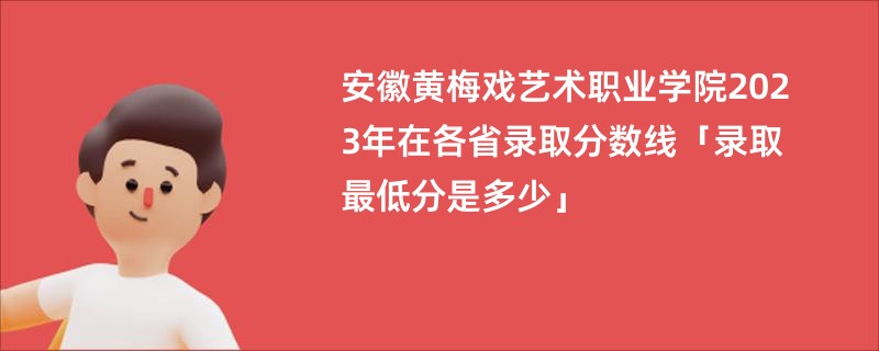 安徽黄梅戏艺术职业学院2023年在各省录取分数线「录取最低分是多少」