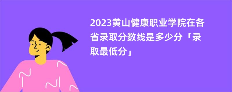 2023黄山健康职业学院在各省录取分数线是多少分「录取最低分」