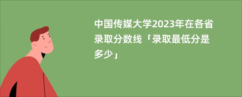 中国传媒大学2023年在各省录取分数线「录取最低分是多少」