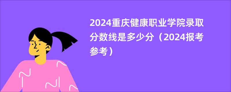 2024重庆健康职业学院录取分数线是多少分（2024报考参考）