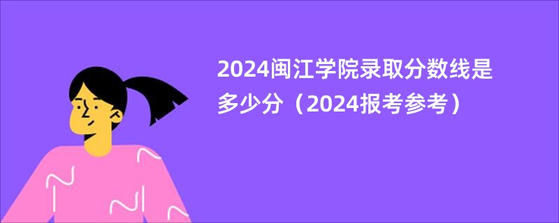 2024闽江学院录取分数线是多少分（2024报考参考）