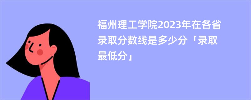 福州理工学院2023年在各省录取分数线是多少分「录取最低分」