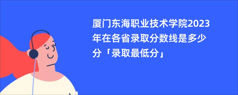 厦门东海职业技术学院2023年在各省录取分数线是多少分「录取最低分」