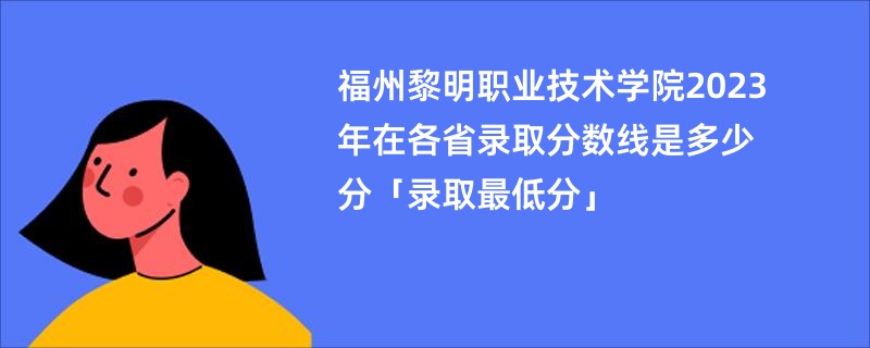 福州黎明职业技术学院2023年在各省录取分数线是多少分「录取最低分」