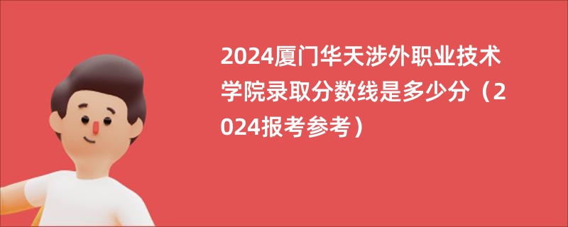 2024厦门华天涉外职业技术学院录取分数线是多少分（2024报考参考）