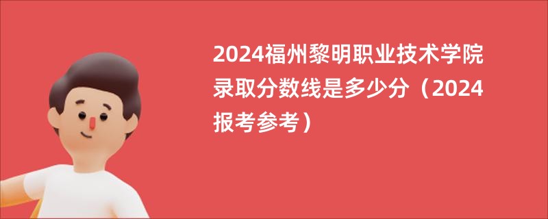 2024福州黎明职业技术学院录取分数线是多少分（2024报考参考）