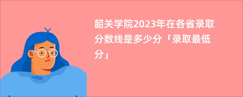 韶关学院2023年在各省录取分数线是多少分「录取最低分」