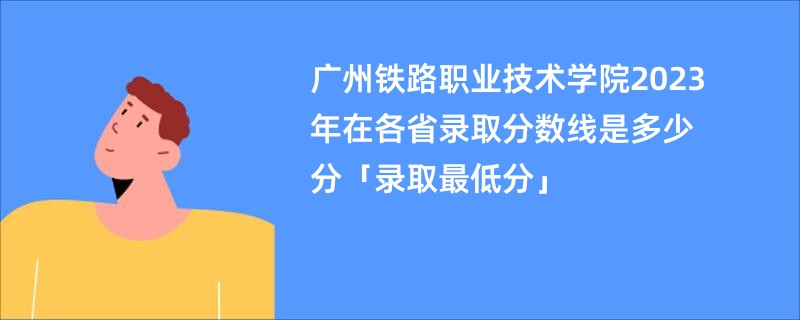 广州铁路职业技术学院2023年在各省录取分数线是多少分「录取最低分」