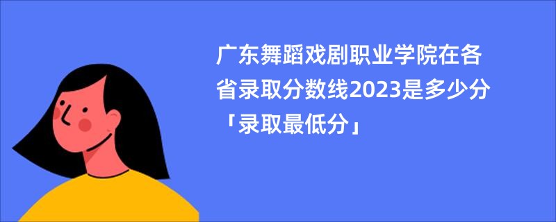 广东舞蹈戏剧职业学院在各省录取分数线2023是多少分「录取最低分」