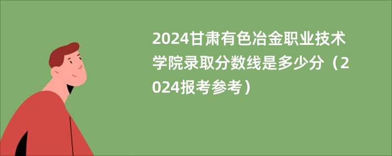 2024甘肃有色冶金职业技术学院录取分数线是多少分（2024报考参考）