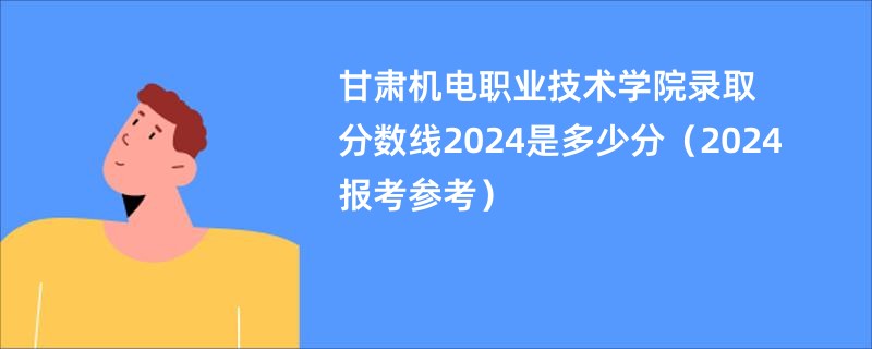 甘肃机电职业技术学院录取分数线2024是多少分（2024报考参考）