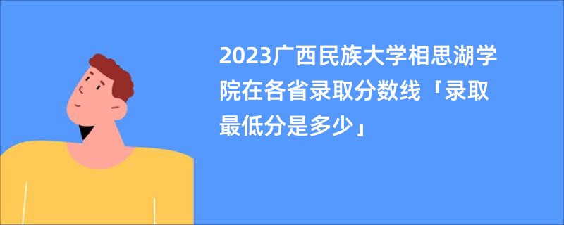 2023广西民族大学相思湖学院在各省录取分数线「录取最低分是多少」