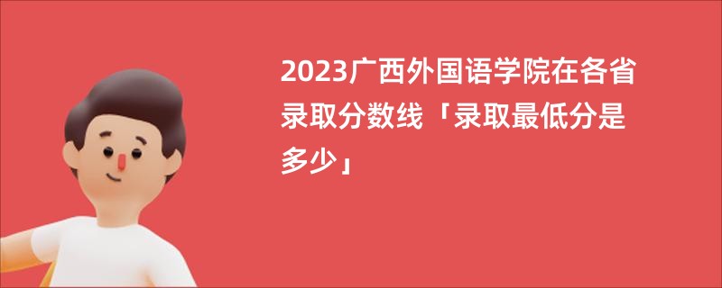 2023广西外国语学院在各省录取分数线「录取最低分是多少」