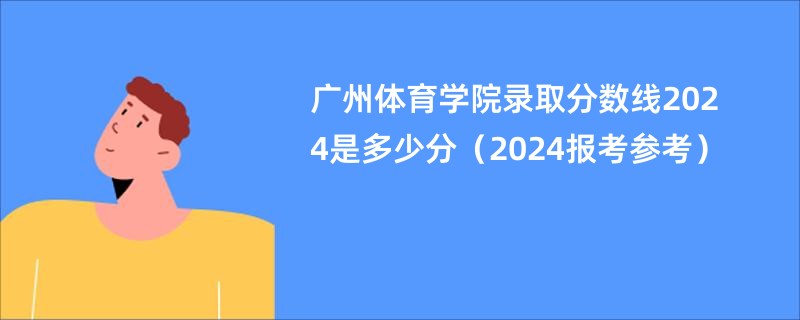 广州体育学院录取分数线2024是多少分（2024报考参考）