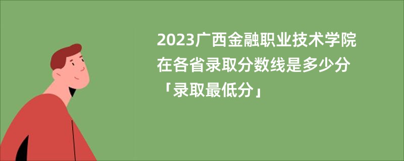 2023广西金融职业技术学院在各省录取分数线是多少分「录取最低分」