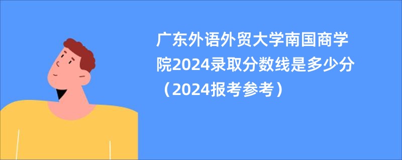广东外语外贸大学南国商学院2024录取分数线是多少分（2024报考参考）