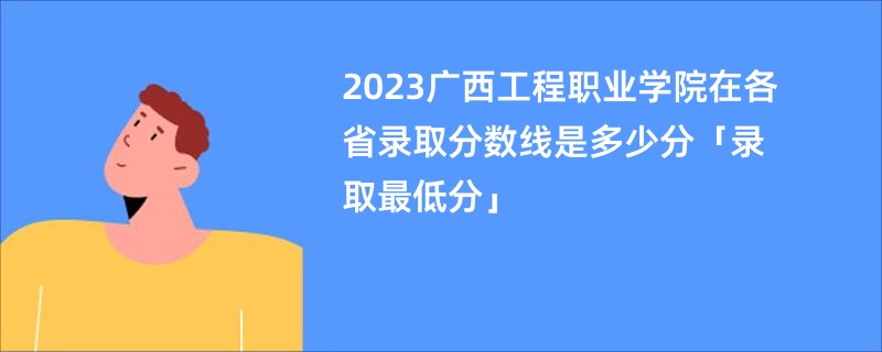 2023广西工程职业学院在各省录取分数线是多少分「录取最低分」