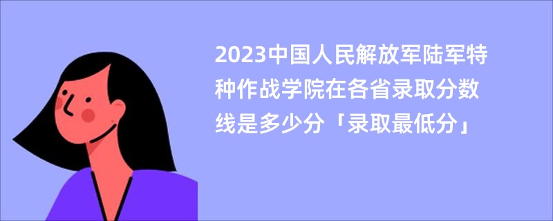 2023中国人民解放军陆军特种作战学院在各省录取分数线是多少分「录取最低分」