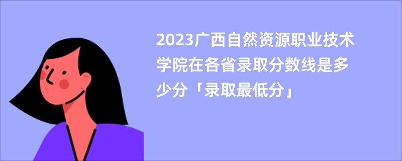 2023广西自然资源职业技术学院在各省录取分数线是多少分「录取最低分」