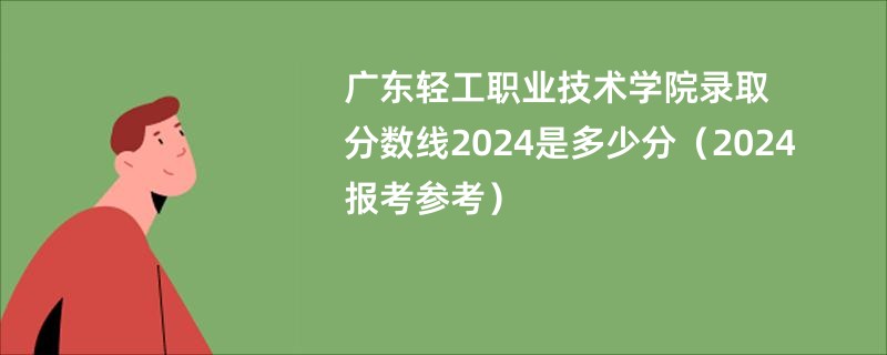 广东轻工职业技术学院录取分数线2024是多少分（2024报考参考）