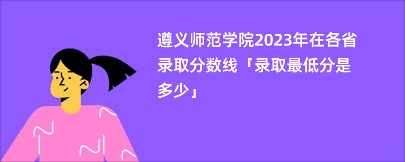 遵义师范学院2023年在各省录取分数线「录取最低分是多少」